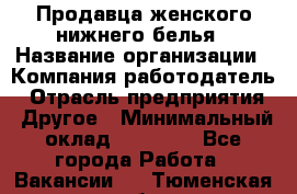 Продавца женского нижнего белья › Название организации ­ Компания-работодатель › Отрасль предприятия ­ Другое › Минимальный оклад ­ 31 000 - Все города Работа » Вакансии   . Тюменская обл.